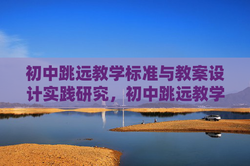 初中跳远教学标准与教案设计实践研究,初中跳远教学标准与教案设计实践研究 初中跳远教学标准与教案设计实践研究,初中跳远教学标准与教案设计实践研究