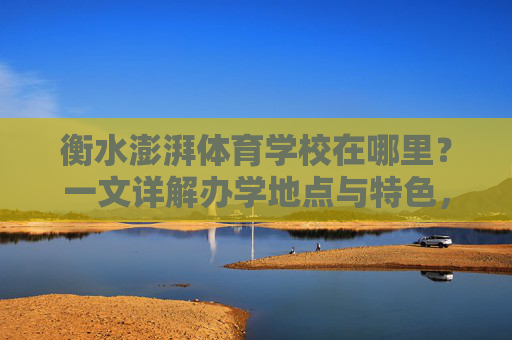 衡水澎湃体育学校在哪里？一文详解办学地点与特色，衡水澎湃体育学校，办学地点与特色全解析