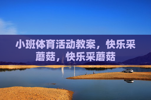小班体育活动教案，快乐采蘑菇，快乐采蘑菇