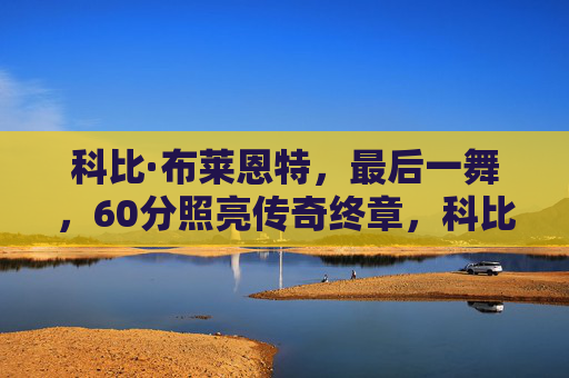 科比·布莱恩特,最后一舞,60分照亮传奇终章,科比·最后一舞,60分照亮传奇终章 科比·布莱恩特,最后一舞,60分照亮传奇终章,科比·最后一舞,60分照亮传奇终章