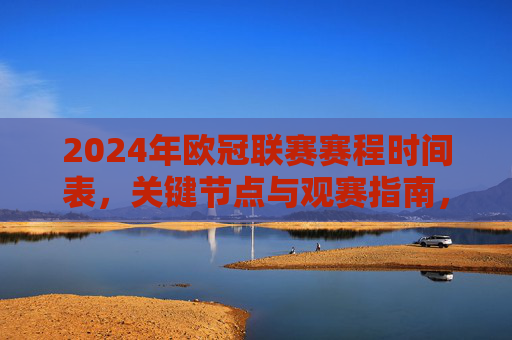 2024年欧冠联赛赛程时间表,关键节点与观赛指南,2024年欧冠联赛赛程时间表,关键节点与观赛指南 2024年欧冠联赛赛程时间表,关键节点与观赛指南,2024年欧冠联赛赛程时间表,关键节点与观赛指南