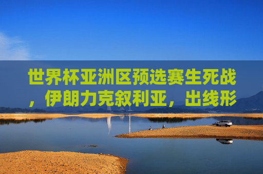 世界杯亚洲区预选赛生死战，伊朗力克叙利亚，出线形势再添变数，世界杯亚洲区预选赛生死战，伊朗力克叙利亚 出线形势再添变数