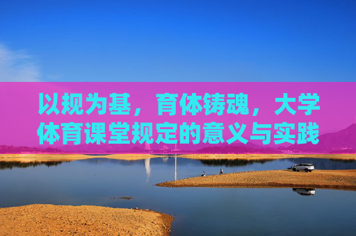 以规为基,育体铸魂,大学体育课堂规定的意义与实践,以规育体铸魂,大学体育课堂规定的意义与实践 以规为基,育体铸魂,大学体育课堂规定的意义与实践,以规育体铸魂,大学体育课堂规定的意义与实践