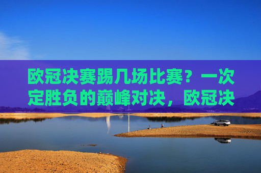 欧冠决赛踢几场比赛?一次定胜负的巅峰对决,欧冠决赛,一场定胜负的巅峰对决 欧冠决赛踢几场比赛?一次定胜负的巅峰对决,欧冠决赛,一场定胜负的巅峰对决