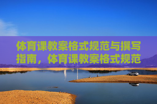 体育课教案格式规范与撰写指南,体育课教案格式规范与撰写指南 体育课教案格式规范与撰写指南,体育课教案格式规范与撰写指南