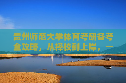 贵州师范大学体育考研备考全攻略，从择校到上岸，一文详解，贵州师范大学体育考研备考全攻略，从择校到上岸详解