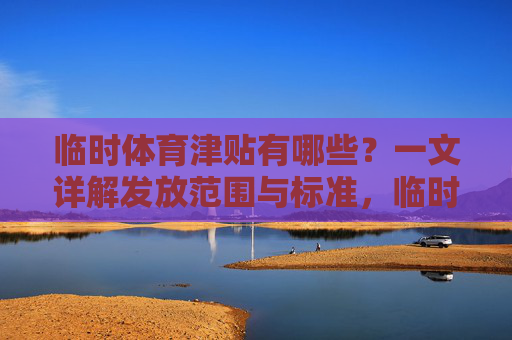 临时体育津贴有哪些？一文详解发放范围与标准，临时体育津贴发放范围与标准详解