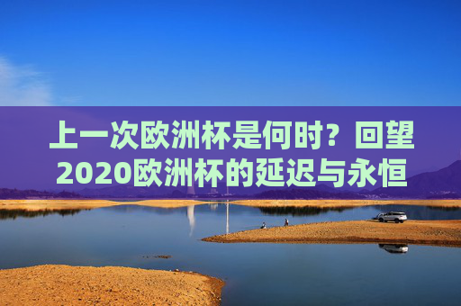 上一次欧洲杯是何时?回望2020欧洲杯的延迟与永恒,2020欧洲杯,延迟的赛场,永恒的记忆 上一次欧洲杯是何时?回望2020欧洲杯的延迟与永恒,2020欧洲杯,延迟的赛场,永恒的记忆