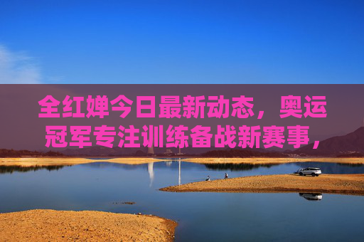 全红婵今日最新动态，奥运冠军专注训练备战新赛事，赛场表现引全民期待，全红婵专注训练备战新赛事 赛场表现引全民期待