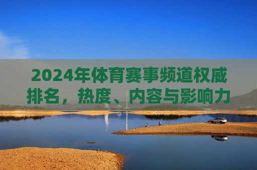 2024年体育赛事频道权威排名,热度、内容与影响力的多维解析,2024年体育赛事频道权威排名,热度、内容与影响力的多维解析 2024年体育赛事频道权威排名,热度、内容与影响力的多维解析,2024年体育赛事频道权威排名,热度、内容与影响力的多维解析
