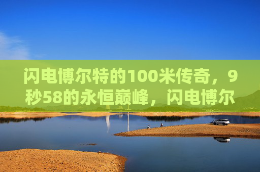 闪电博尔特的100米传奇,9秒58的永恒巅峰,闪电博尔特,9秒58,100米永恒巅峰 闪电博尔特的100米传奇,9秒58的永恒巅峰,闪电博尔特,9秒58,100米永恒巅峰