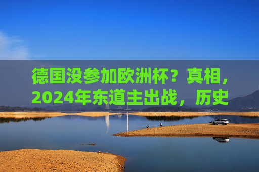 德国没参加欧洲杯？真相，2024年东道主出战，历史上的缺席另有隐情，德国没参加欧洲杯？真相，2024东道主出战，历史缺席另有隐情