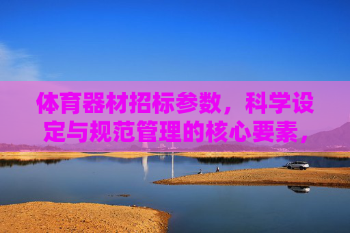 体育器材招标参数,科学设定与规范管理的核心要素,体育器材招标参数,科学设定与规范管理的核心要素 体育器材招标参数,科学设定与规范管理的核心要素,体育器材招标参数,科学设定与规范管理的核心要素