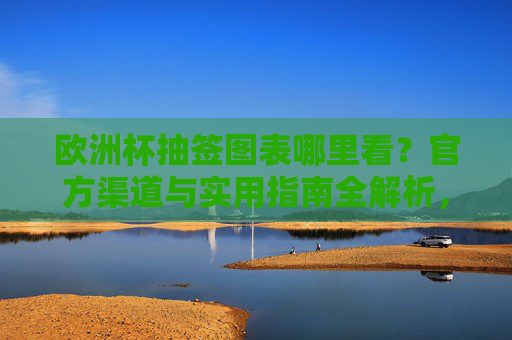 欧洲杯抽签图表哪里看？官方渠道与实用指南全解析，欧洲杯抽签图表官方渠道与实用指南全解析