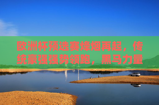 欧洲杯预选赛烽烟再起,传统豪强强势领跑,黑马力量暗涌,欧洲杯预选赛烽烟再起,豪强领跑,黑马暗涌 欧洲杯预选赛烽烟再起,传统豪强强势领跑,黑马力量暗涌,欧洲杯预选赛烽烟再起,豪强领跑,黑马暗涌
