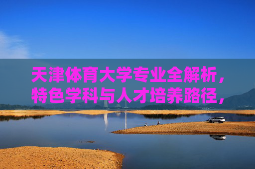 天津体育大学专业全解析,特色学科与人才培养路径,天津体育大学专业全解析,特色学科与人才培养路径 天津体育大学专业全解析,特色学科与人才培养路径,天津体育大学专业全解析,特色学科与人才培养路径
