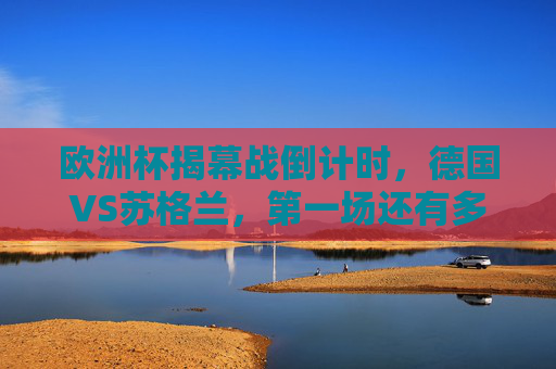 欧洲杯揭幕战倒计时,德国VS苏格兰,第一场还有多久结束?欧洲杯揭幕战倒计时,德国VS苏格兰首战将启 欧洲杯揭幕战倒计时,德国VS苏格兰,第一场还有多久结束?欧洲杯揭幕战倒计时,德国VS苏格兰首战将启