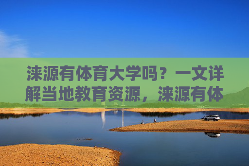 涞源有体育大学吗?一文详解当地教育资源,涞源有体育大学吗?一文详解当地教育资源 涞源有体育大学吗?一文详解当地教育资源,涞源有体育大学吗?一文详解当地教育资源