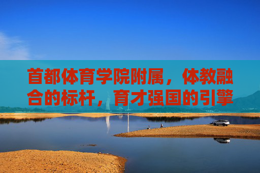首都体育学院附属,体教融合的标杆,育才强国的引擎,首都体育学院附属,体教融合标杆,育才强国引擎 首都体育学院附属,体教融合的标杆,育才强国的引擎,首都体育学院附属,体教融合标杆,育才强国引擎