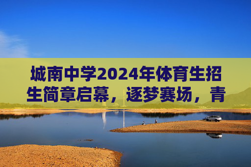 城南中学2024年体育生招生简章启幕,逐梦赛场,青春飞扬,城南中学2024年体育生招生启幕,逐梦赛场,青春飞扬 城南中学2024年体育生招生简章启幕,逐梦赛场,青春飞扬,城南中学2024年体育生招生启幕,逐梦赛场,青春飞扬