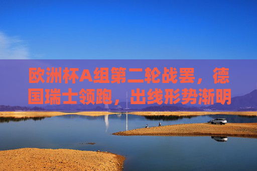 欧洲杯A组第二轮战罢,德国瑞士领跑,出线形势渐明,欧洲杯A组第二轮战罢,德国瑞士领跑 出线形势渐明 欧洲杯A组第二轮战罢,德国瑞士领跑,出线形势渐明,欧洲杯A组第二轮战罢,德国瑞士领跑 出线形势渐明