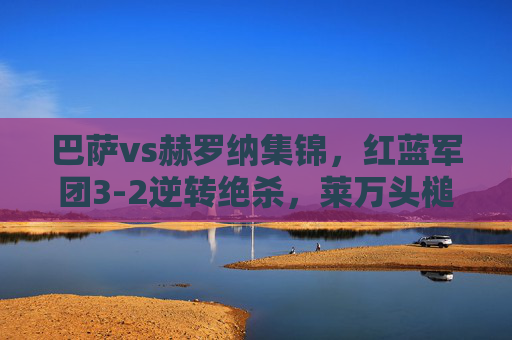 巴萨vs赫罗纳集锦,红蓝军团3-2逆转绝杀,莱万头槌定乾坤,亚马尔闪耀诺坎普,巴萨3-2逆转绝杀赫罗纳!莱万头槌定乾坤,亚马尔闪耀诺坎普 巴萨vs赫罗纳集锦,红蓝军团3-2逆转绝杀,莱万头槌定乾坤,亚马尔闪耀诺坎普,巴萨3-2逆转绝杀赫罗纳!莱万头槌定乾坤,亚马尔闪耀诺坎普