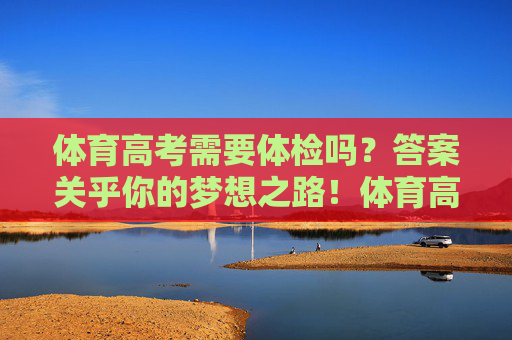体育高考需要体检吗？答案关乎你的梦想之路！体育高考需要体检吗？答案关乎你的梦想之路！