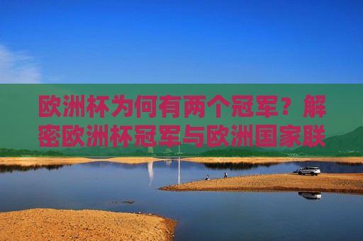欧洲杯为何有两个冠军？解密欧洲杯冠军与欧洲国家联赛冠军的争议与并存，欧洲杯双冠军之谜，欧国联与欧洲杯冠军的争议与并存