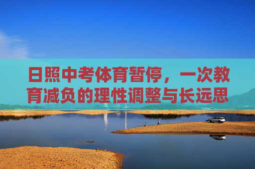 日照中考体育暂停，一次教育减负的理性调整与长远思考，日照中考体育暂停，教育减负的理性调整与长远思考