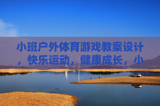 小班户外体育游戏教案设计，快乐运动，健康成长，小班户外体育游戏教案设计，快乐运动，健康成长