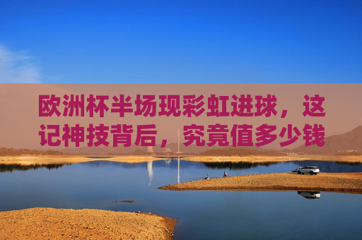 欧洲杯半场现彩虹进球，这记神技背后，究竟值多少钱？欧洲杯半场彩虹进球神技背后，究竟值多少钱？