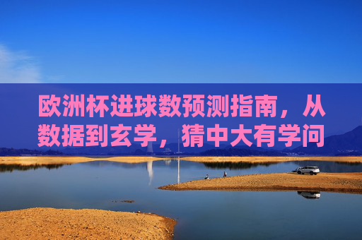 欧洲杯进球数预测指南,从数据到玄学,猜中大有学问,欧洲杯进球数预测指南,数据与玄学的猜中学问 欧洲杯进球数预测指南,从数据到玄学,猜中大有学问,欧洲杯进球数预测指南,数据与玄学的猜中学问