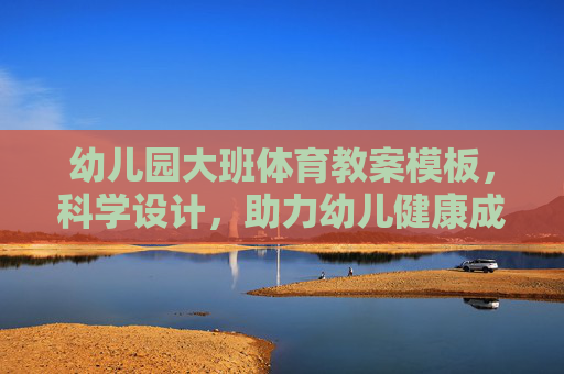 幼儿园大班体育教案模板，科学设计，助力幼儿健康成长，幼儿园大班体育教案模板，科学设计助力健康成长