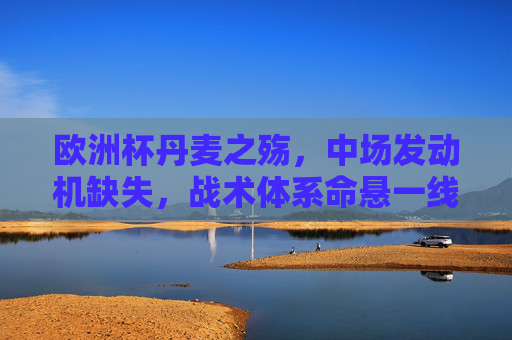欧洲杯丹麦之殇,中场发动机缺失,战术体系命悬一线,欧洲杯丹麦,中场发动机缺失,战术体系命悬一线 欧洲杯丹麦之殇,中场发动机缺失,战术体系命悬一线,欧洲杯丹麦,中场发动机缺失,战术体系命悬一线