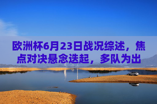 欧洲杯6月23日战况综述，焦点对决悬念迭起，多队为出线生死搏杀，欧洲杯6月23日战况，焦点对决生死搏杀，出线悬念迭起