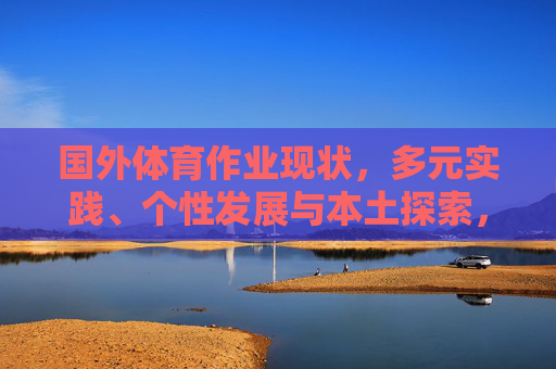 国外体育作业现状,多元实践、个性发展与本土探索,国外体育作业现状,多元实践、个性发展与本土探索 国外体育作业现状,多元实践、个性发展与本土探索,国外体育作业现状,多元实践、个性发展与本土探索