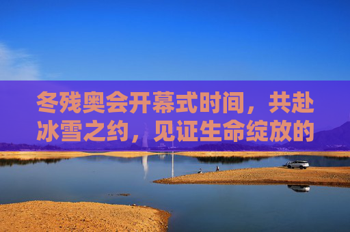 冬残奥会开幕式时间，共赴冰雪之约，见证生命绽放的温暖时刻，共赴冰雪之约，见证冬残奥会生命的温暖绽放