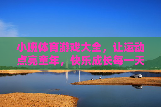 小班体育游戏大全，让运动点亮童年，快乐成长每一天，小班体育游戏，点亮童年，快乐成长每一天