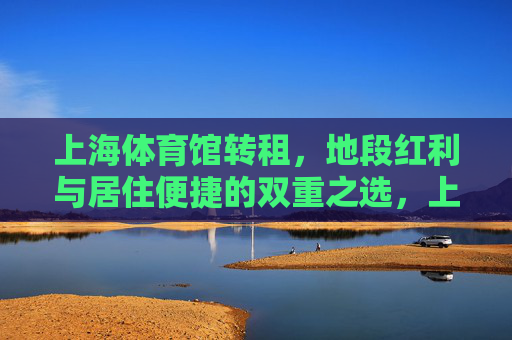 上海体育馆转租，地段红利与居住便捷的双重之选，上海体育馆转租，地段红利与居住便捷的双重之选