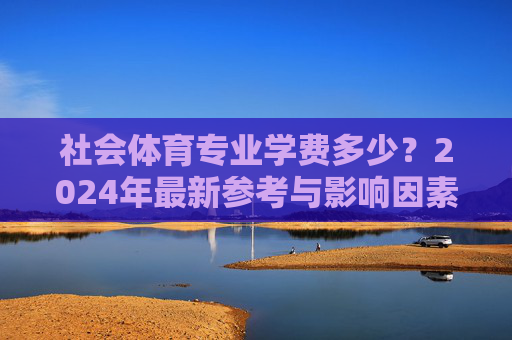 社会体育专业学费多少？2024年最新参考与影响因素解析，2024年社会体育专业学费参考与影响因素解析