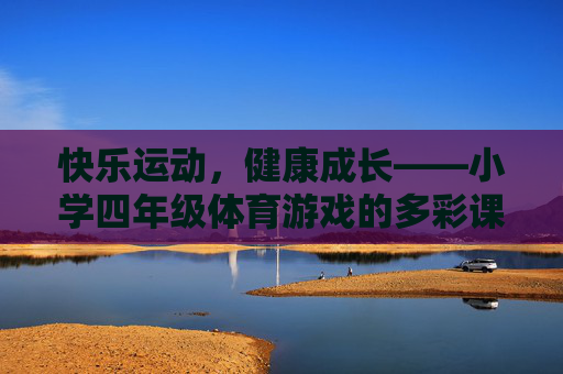 快乐运动，健康成长——小学四年级体育游戏的多彩课堂，快乐运动，健康成长——小学四年级体育游戏课堂