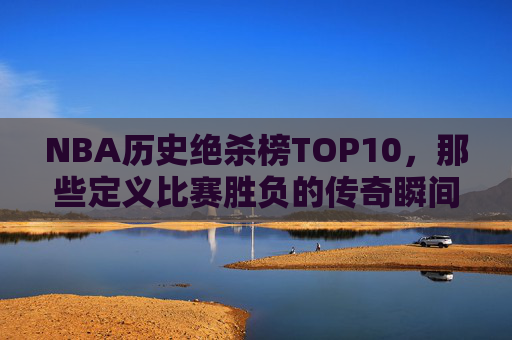 NBA历史绝杀榜TOP10,那些定义比赛胜负的传奇瞬间,NBA历史绝杀TOP10,定义胜负的传奇瞬间 NBA历史绝杀榜TOP10,那些定义比赛胜负的传奇瞬间,NBA历史绝杀TOP10,定义胜负的传奇瞬间