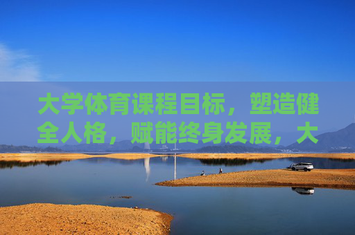 大学体育课程目标,塑造健全人格,赋能终身发展,大学体育课程目标,健全人格塑造与终身发展赋能 大学体育课程目标,塑造健全人格,赋能终身发展,大学体育课程目标,健全人格塑造与终身发展赋能