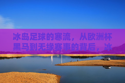 冰岛足球的寒流,从欧洲杯黑马到无缘赛事的背后,冰岛足球寒流,从欧洲杯黑马到无缘赛事的背后 冰岛足球的寒流,从欧洲杯黑马到无缘赛事的背后,冰岛足球寒流,从欧洲杯黑马到无缘赛事的背后