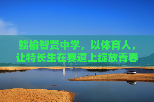 赣榆智贤中学,以体育人,让特长生在赛道上绽放青春 赣榆智贤中学,以体育人,让特长生在赛道上绽放青春