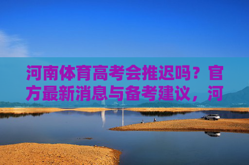 河南体育高考会推迟吗？官方最新消息与备考建议，河南体育高考推迟官方消息及备考建议