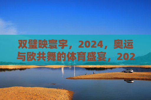 双璧映寰宇,2024,奥运与欧共舞的体育盛宴,2024双璧映寰宇,奥运欧共舞体育盛宴 双璧映寰宇,2024,奥运与欧共舞的体育盛宴,2024双璧映寰宇,奥运欧共舞体育盛宴