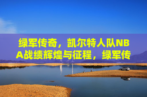 绿军传奇,凯尔特人队NBA战绩辉煌与征程,绿军传奇,凯尔特人队NBA战绩辉煌与征程 绿军传奇,凯尔特人队NBA战绩辉煌与征程,绿军传奇,凯尔特人队NBA战绩辉煌与征程