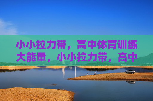 小小拉力带,高中体育训练大能量,小小拉力带,高中体育训练大能量 小小拉力带,高中体育训练大能量,小小拉力带,高中体育训练大能量