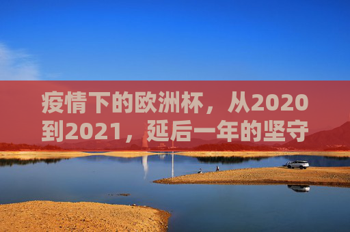 疫情下的欧洲杯,从2020到2021,延后一年的坚守与重启,2020-2021疫情下的欧洲杯,延后一年的坚守与重启 疫情下的欧洲杯,从2020到2021,延后一年的坚守与重启,2020-2021疫情下的欧洲杯,延后一年的坚守与重启